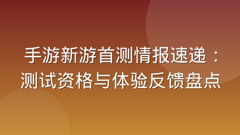 手游新游首测情报速递：测试资格与体验反馈盘点