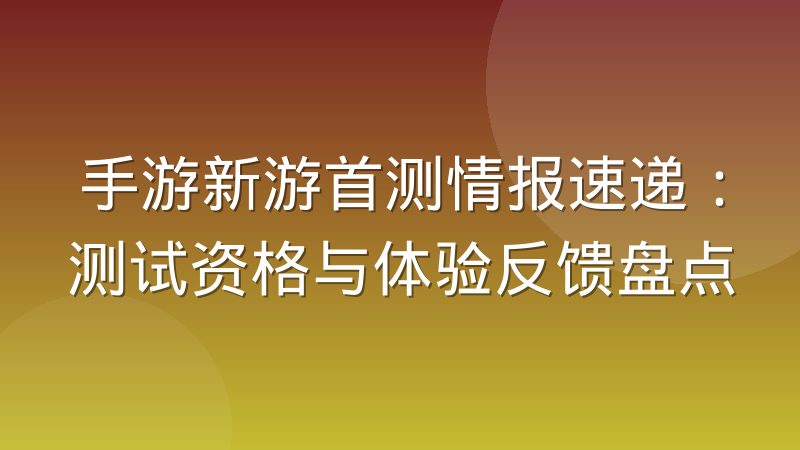 手游新游首测情报速递:测试资格与体验反馈盘点